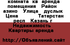 комната14кв  аренда помещения › Район ­ азино › Улица ­ дуслык › Цена ­ 5 000 - Татарстан респ., Казань г. Недвижимость » Квартиры аренда   